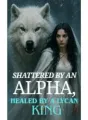 Shattered By An Alpha, Healed By A Lycan King cover
