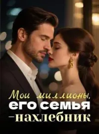 Мои миллионы, его семья-нахлебник