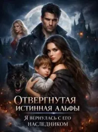 Отвергнутая истинная альфы. Я вернулась с его наследником